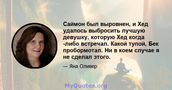 Саймон был выровнен, и Хед удалось выбросить лучшую девушку, которую Хед когда -либо встречал. Какой тупой, Бек пробормотал. Ни в коем случае я не сделал этого.