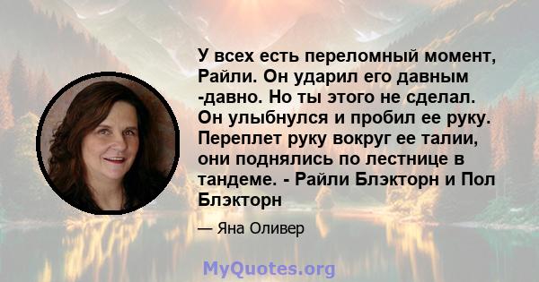 У всех есть переломный момент, Райли. Он ударил его давным -давно. Но ты этого не сделал. Он улыбнулся и пробил ее руку. Переплет руку вокруг ее талии, они поднялись по лестнице в тандеме. - Райли Блэкторн и Пол Блэкторн