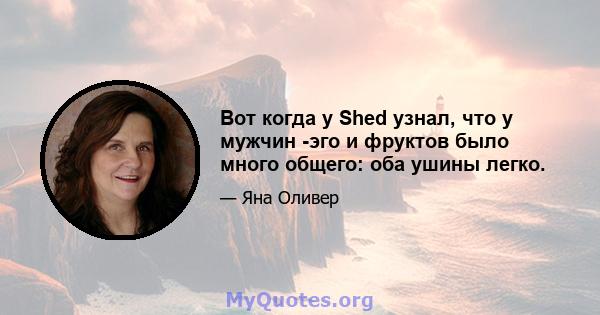 Вот когда у Shed узнал, что у мужчин -эго и фруктов было много общего: оба ушины легко.