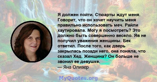 Я должен пойти. Стюарты ждут меня. Говорит, что он хочет научить меня правильно использовать меч. Райли хаутировала. Могу я посмотреть? Это должно быть совершенно весело. Яв не получил уважения женщины. Бек ответил.