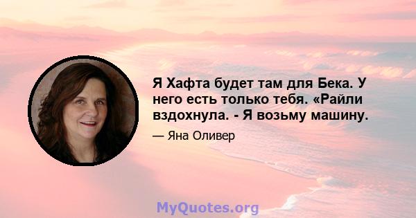 Я Хафта будет там для Бека. У него есть только тебя. «Райли вздохнула. - Я возьму машину.