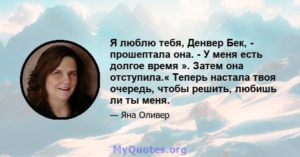 Я люблю тебя, Денвер Бек, - прошептала она. - У меня есть долгое время ». Затем она отступила.« Теперь настала твоя очередь, чтобы решить, любишь ли ты меня.