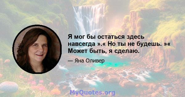 Я мог бы остаться здесь навсегда ».« Но ты не будешь. »« Может быть, я сделаю.