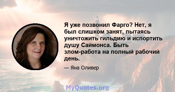 Я уже позвонил Фарго? Нет, я был слишком занят, пытаясь уничтожить гильдию и испортить душу Саймонса. Быть злом-работа на полный рабочий день.