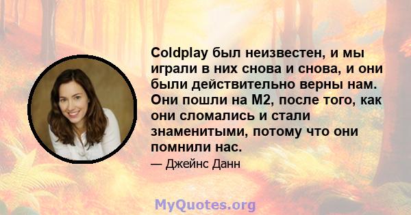 Coldplay был неизвестен, и мы играли в них снова и снова, и они были действительно верны нам. Они пошли на M2, после того, как они сломались и стали знаменитыми, потому что они помнили нас.