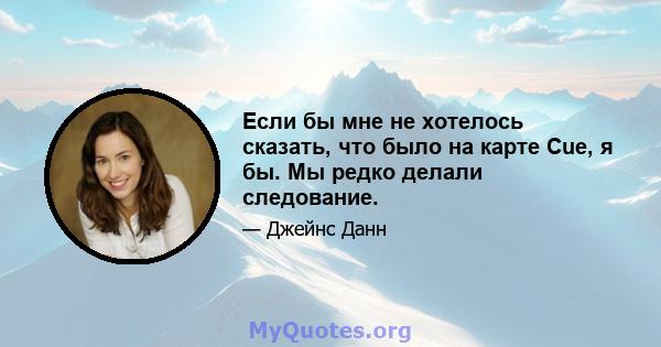 Если бы мне не хотелось сказать, что было на карте Cue, я бы. Мы редко делали следование.