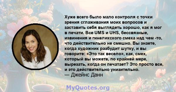 Хуже всего было мало контроля с точки зрения сглаживания моих вопросов и заставить себя выглядеть хорошо, как я мог в печати. Все UMS и UHS, бессвязные, извинения и гинеликского смеха над чем -то, что действительно не