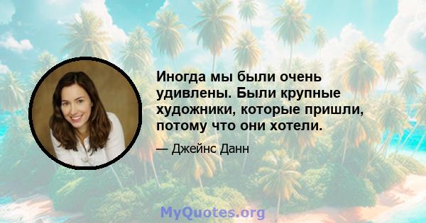 Иногда мы были очень удивлены. Были крупные художники, которые пришли, потому что они хотели.