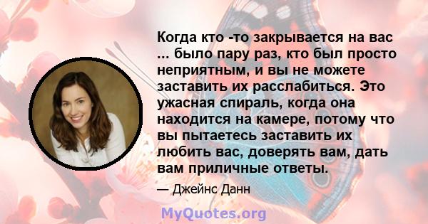 Когда кто -то закрывается на вас ... было пару раз, кто был просто неприятным, и вы не можете заставить их расслабиться. Это ужасная спираль, когда она находится на камере, потому что вы пытаетесь заставить их любить