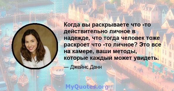 Когда вы раскрываете что -то действительно личное в надежде, что тогда человек тоже раскроет что -то личное? Это все на камере, ваши методы, которые каждый может увидеть.