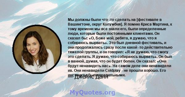 Мы должны были что -то сделать на [фестивале в Вашингтоне, округ Колумбия]. Я помню Криса Мартина, к тому времени мы все знали его, были определенные люди, которые были постоянными клиентами. Он сказал бы: «О, Боже мой, 