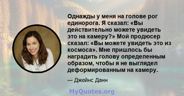 Однажды у меня на голове рог единорога. Я сказал: «Вы действительно можете увидеть это на камеру?» Мой продюсер сказал: «Вы можете увидеть это из космоса». Мне пришлось бы наградить голову определенным образом, чтобы я