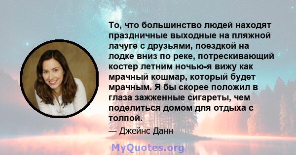 То, что большинство людей находят праздничные выходные на пляжной лачуге с друзьями, поездкой на лодке вниз по реке, потрескивающий костер летним ночью-я вижу как мрачный кошмар, который будет мрачным. Я бы скорее