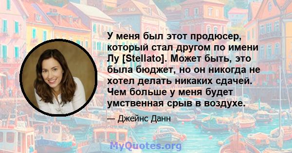 У меня был этот продюсер, который стал другом по имени Лу [Stellato]. Может быть, это была бюджет, но он никогда не хотел делать никаких сдачей. Чем больше у меня будет умственная срыв в воздухе.