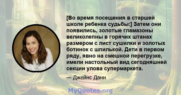 [Во время посещения в старшей школе ребенка судьбы:] Затем они появились, золотые гламазоны великолепны в горячих штанах размером с лист сушилки и золотых ботинок с шпилькой. Дети в первом ряду, явно на смешной