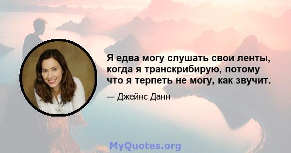 Я едва могу слушать свои ленты, когда я транскрибирую, потому что я терпеть не могу, как звучит.