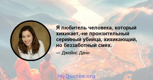 Я любитель человека, который хихикает,-не пронзительный серийный убийца, хихикающий, но беззаботный смех.