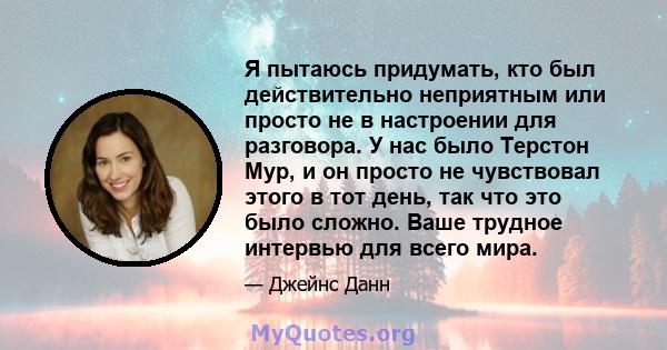 Я пытаюсь придумать, кто был действительно неприятным или просто не в настроении для разговора. У нас было Терстон Мур, и он просто не чувствовал этого в тот день, так что это было сложно. Ваше трудное интервью для