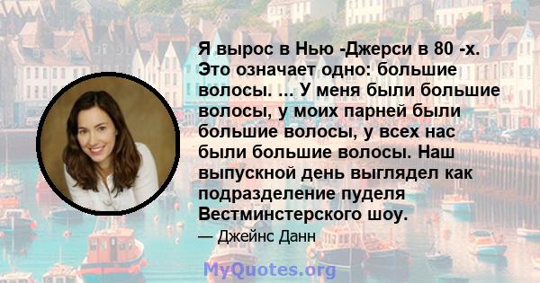 Я вырос в Нью -Джерси в 80 -х. Это означает одно: большие волосы. ... У меня были большие волосы, у моих парней были большие волосы, у всех нас были большие волосы. Наш выпускной день выглядел как подразделение пуделя