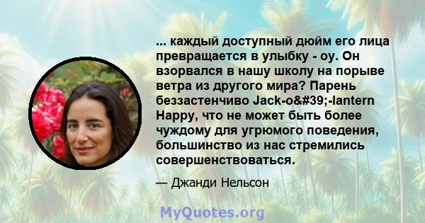 ... каждый доступный дюйм его лица превращается в улыбку - оу. Он взорвался в нашу школу на порыве ветра из другого мира? Парень беззастенчиво Jack-o'-lantern Happy, что не может быть более чуждому для угрюмого