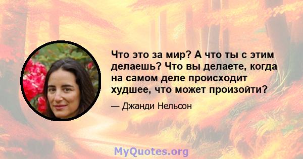 Что это за мир? А что ты с этим делаешь? Что вы делаете, когда на самом деле происходит худшее, что может произойти?