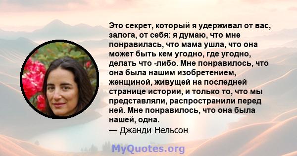 Это секрет, который я удерживал от вас, залога, от себя: я думаю, что мне понравилась, что мама ушла, что она может быть кем угодно, где угодно, делать что -либо. Мне понравилось, что она была нашим изобретением,