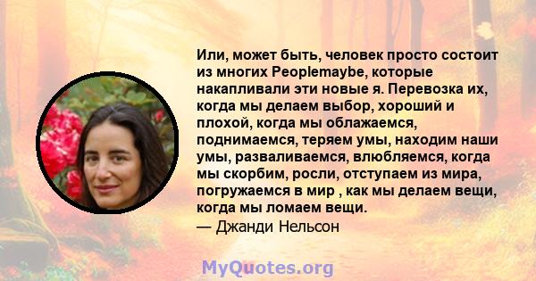 Или, может быть, человек просто состоит из многих Peoplemaybe, которые накапливали эти новые я. Перевозка их, когда мы делаем выбор, хороший и плохой, когда мы облажаемся, поднимаемся, теряем умы, находим наши умы,