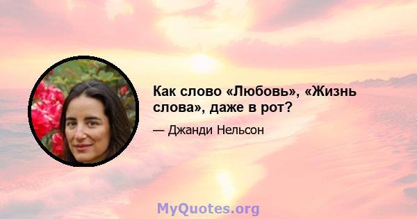 Как слово «Любовь», «Жизнь слова», даже в рот?