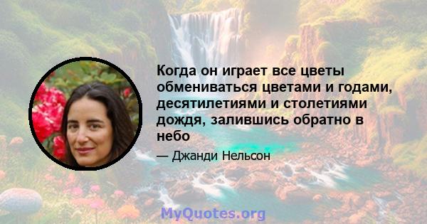 Когда он играет все цветы обмениваться цветами и годами, десятилетиями и столетиями дождя, залившись обратно в небо