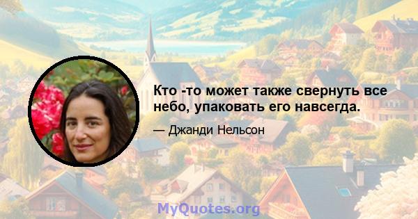 Кто -то может также свернуть все небо, упаковать его навсегда.