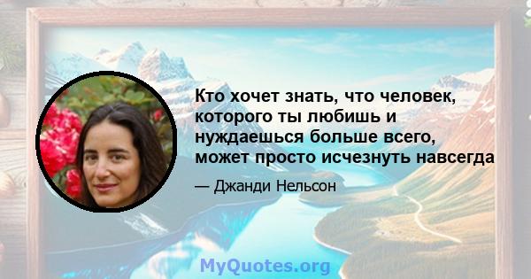 Кто хочет знать, что человек, которого ты любишь и нуждаешься больше всего, может просто исчезнуть навсегда