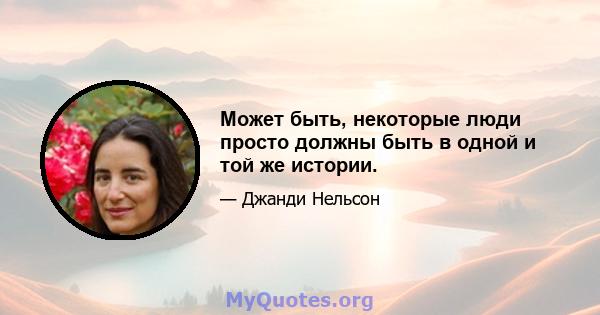 Может быть, некоторые люди просто должны быть в одной и той же истории.