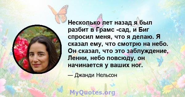 Несколько лет назад я был разбит в Грамс -сад, и Биг спросил меня, что я делаю. Я сказал ему, что смотрю на небо. Он сказал, что это заблуждение, Ленни, небо повсюду, он начинается у ваших ног.