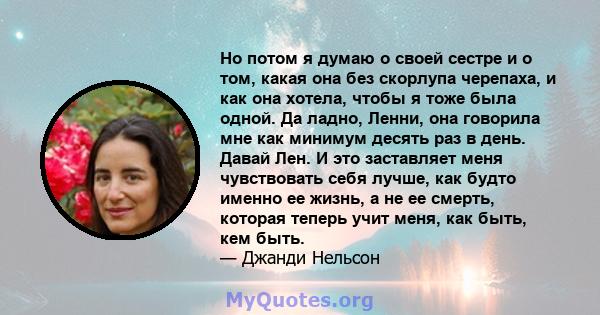 Но потом я думаю о своей сестре и о том, какая она без скорлупа черепаха, и как она хотела, чтобы я тоже была одной. Да ладно, Ленни, она говорила мне как минимум десять раз в день. Давай Лен. И это заставляет меня