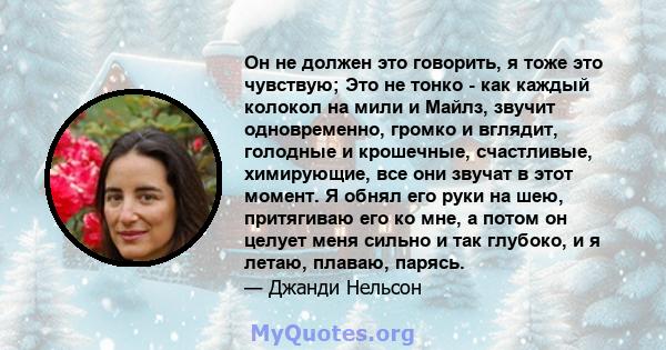 Он не должен это говорить, я тоже это чувствую; Это не тонко - как каждый колокол на мили и Майлз, звучит одновременно, громко и вглядит, голодные и крошечные, счастливые, химирующие, все они звучат в этот момент. Я