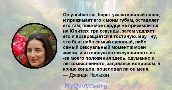 Он улыбается, берет указательный палец и прижимает его к моим губам, оставляет его там, пока мое сердце не приземлится на Юпитер: три секунды, затем удаляет его и возвращается в гостиную. Вау - ну, это был либо самый