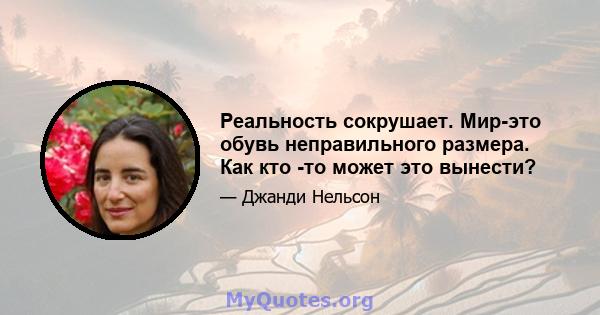 Реальность сокрушает. Мир-это обувь неправильного размера. Как кто -то может это вынести?