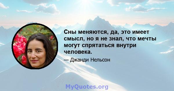 Сны меняются, да, это имеет смысл, но я не знал, что мечты могут спрятаться внутри человека.