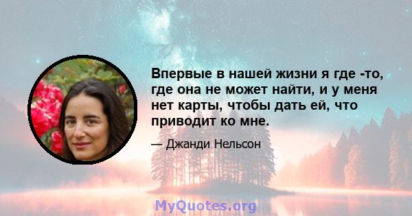 Впервые в нашей жизни я где -то, где она не может найти, и у меня нет карты, чтобы дать ей, что приводит ко мне.