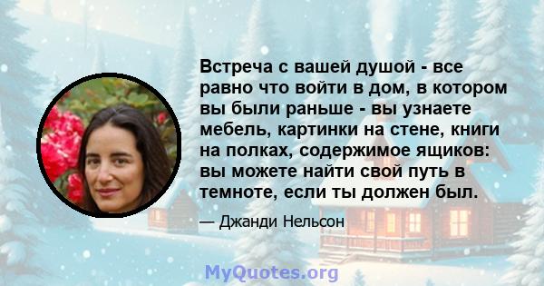 Встреча с вашей душой - все равно что войти в дом, в котором вы были раньше - вы узнаете мебель, картинки на стене, книги на полках, содержимое ящиков: вы можете найти свой путь в темноте, если ты должен был.