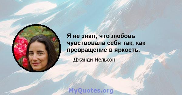 Я не знал, что любовь чувствовала себя так, как превращение в яркость.