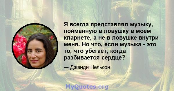 Я всегда представлял музыку, пойманную в ловушку в моем кларнете, а не в ловушке внутри меня. Но что, если музыка - это то, что убегает, когда разбивается сердце?