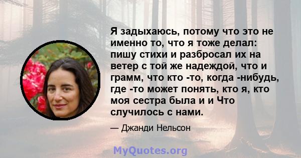 Я задыхаюсь, потому что это не именно то, что я тоже делал: пишу стихи и разбросал их на ветер с той же надеждой, что и грамм, что кто -то, когда -нибудь, где -то может понять, кто я, кто моя сестра была и и Что