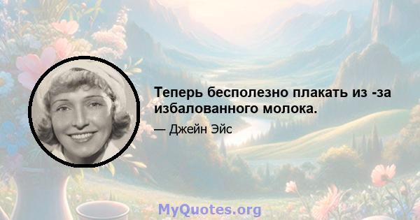 Теперь бесполезно плакать из -за избалованного молока.