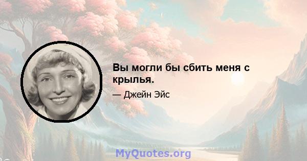 Вы могли бы сбить меня с крылья.