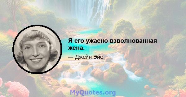 Я его ужасно взволнованная жена.