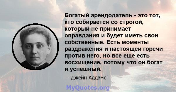 Богатый арендодатель - это тот, кто собирается со строгой, который не принимает оправдания и будет иметь свои собственные. Есть моменты раздражения и настоящей горечи против него, но все еще есть восхищение, потому что