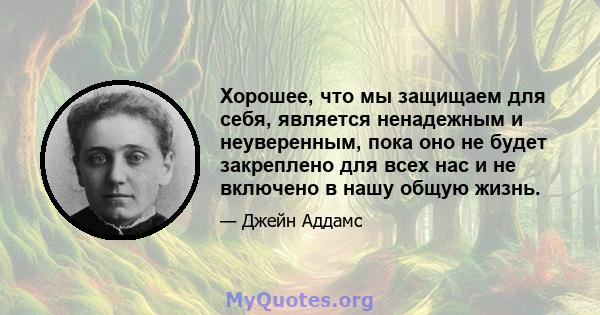 Хорошее, что мы защищаем для себя, является ненадежным и неуверенным, пока оно не будет закреплено для всех нас и не включено в нашу общую жизнь.