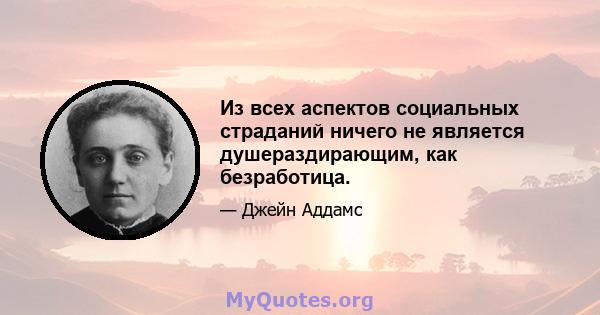 Из всех аспектов социальных страданий ничего не является душераздирающим, как безработица.