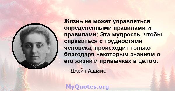 Жизнь не может управляться определенными правилами и правилами; Эта мудрость, чтобы справиться с трудностями человека, происходит только благодаря некоторым знаниям о его жизни и привычках в целом.